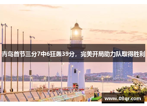 青岛首节三分7中6狂轰39分，完美开局助力队取得胜利