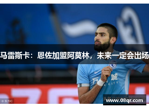 马雷斯卡：恩佐加盟阿莫林，未来一定会出场